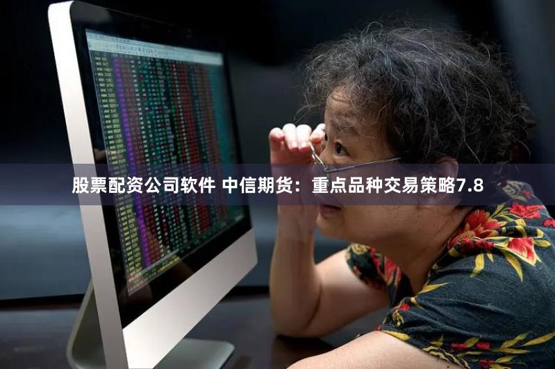 股票配资公司软件 中信期货：重点品种交易策略7.8