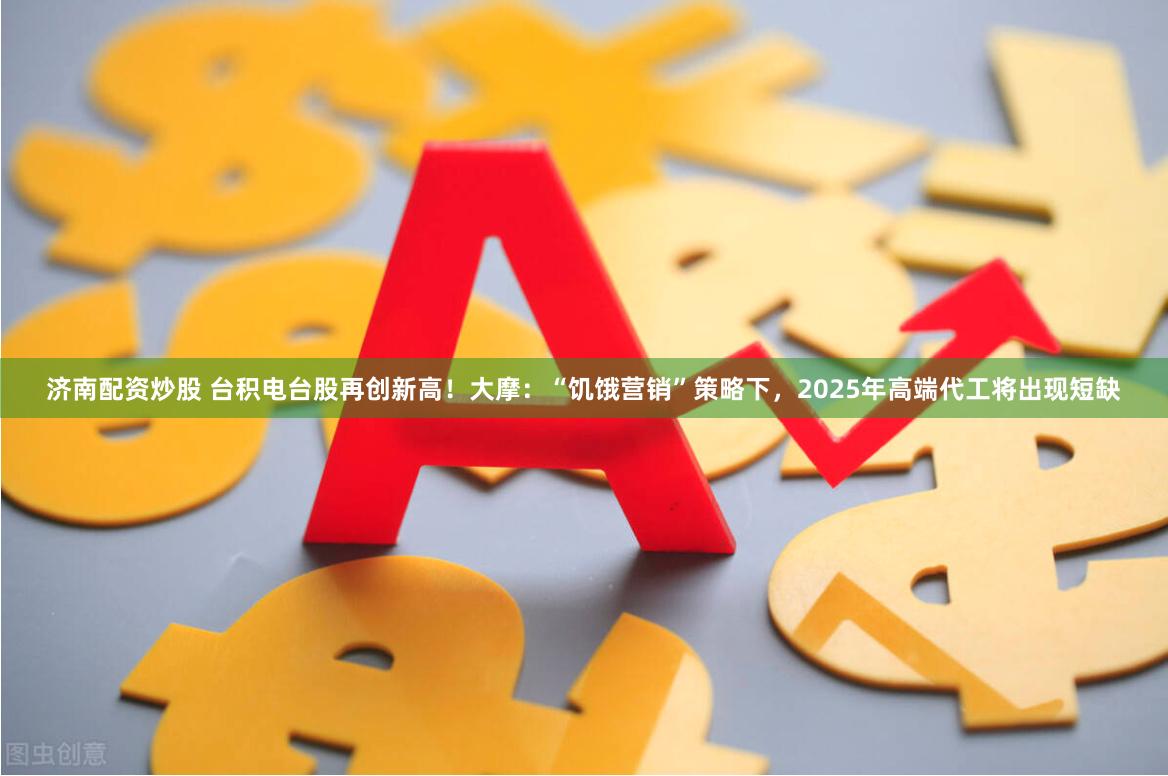 济南配资炒股 台积电台股再创新高！大摩：“饥饿营销”策略下，2025年高端代工将出现短缺