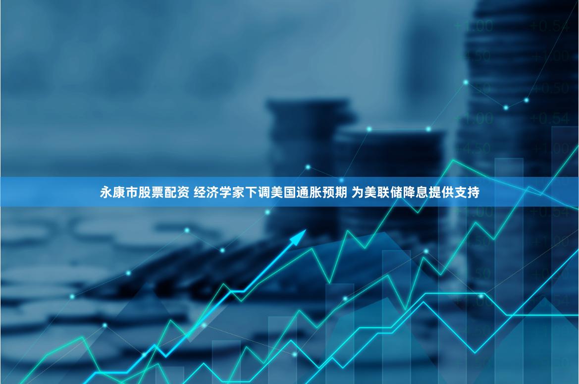 永康市股票配资 经济学家下调美国通胀预期 为美联储降息提供支持