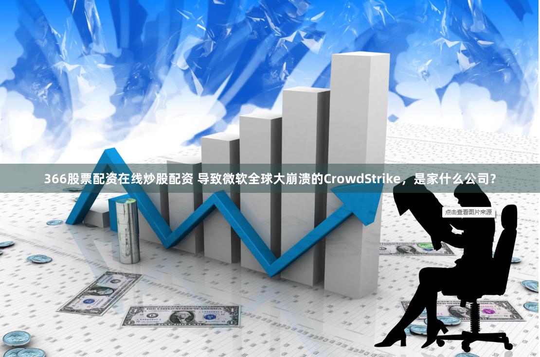 366股票配资在线炒股配资 导致微软全球大崩溃的CrowdStrike，是家什么公司？
