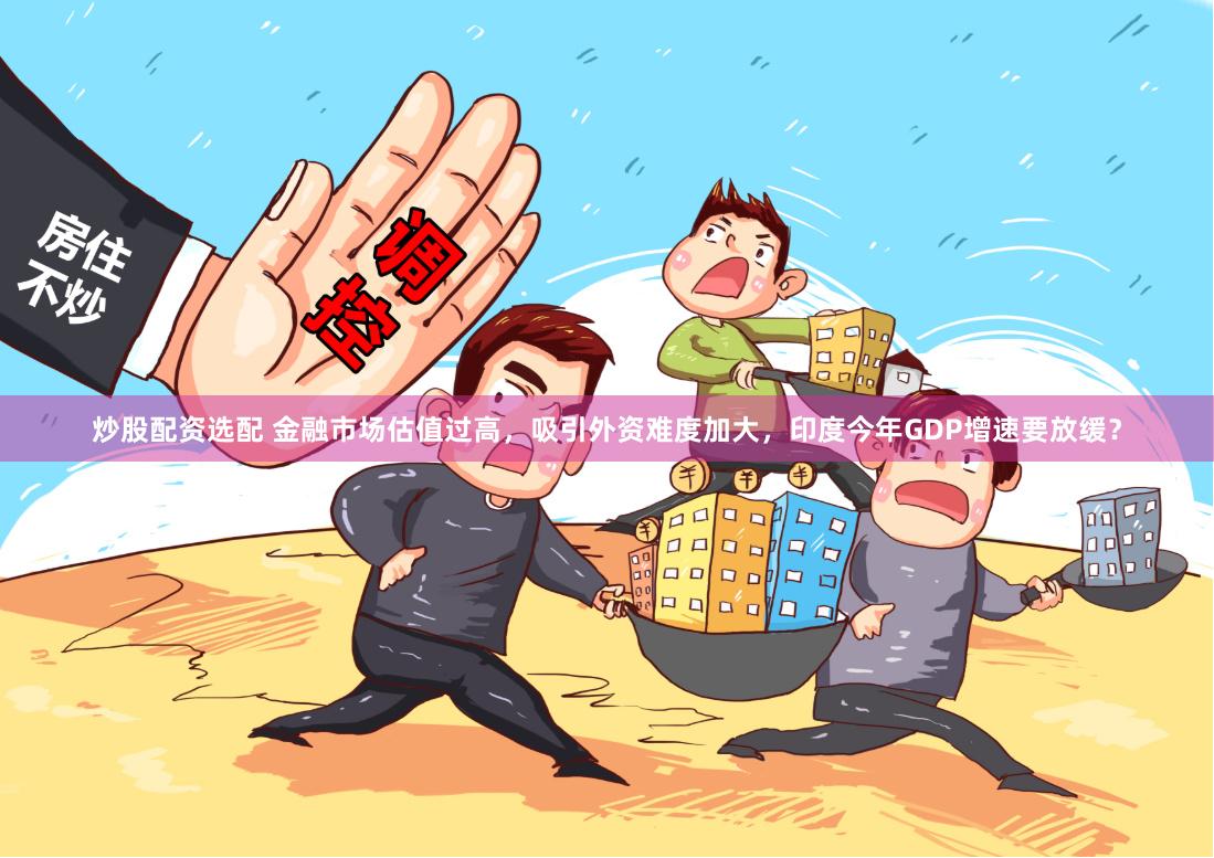 炒股配资选配 金融市场估值过高，吸引外资难度加大，印度今年GDP增速要放缓？
