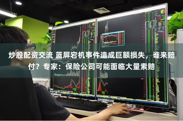 炒股配资交流 蓝屏宕机事件造成巨额损失，谁来赔付？专家：保险公司可能面临大量索赔