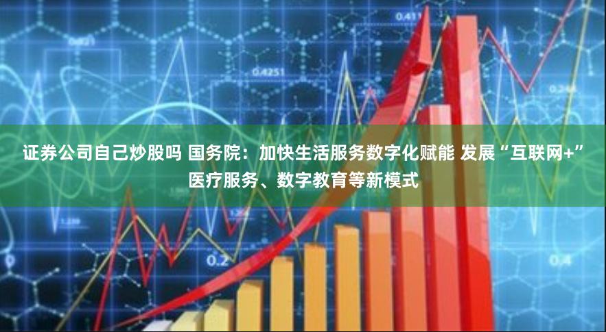 证券公司自己炒股吗 国务院：加快生活服务数字化赋能 发展“互联网+”医疗服务、数字教育等新模式