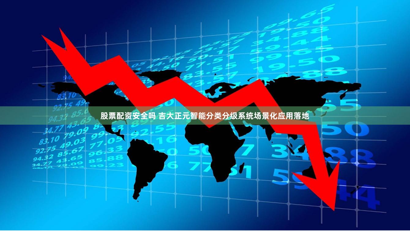 股票配资安全吗 吉大正元智能分类分级系统场景化应用落地