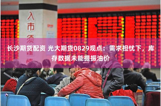 长沙期货配资 光大期货0829观点：需求担忧下，库存数据未能提振油价