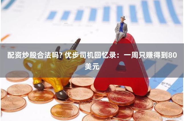 配资炒股合法吗? 优步司机回忆录：一周只赚得到80美元