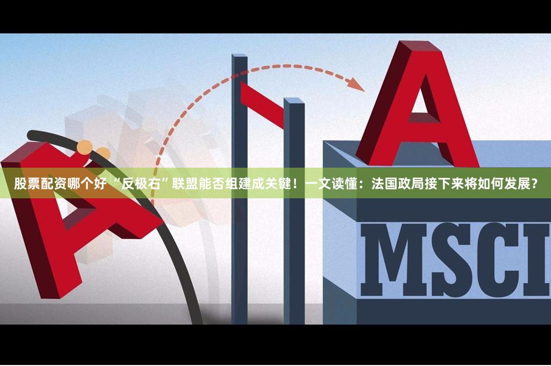 股票配资哪个好 “反极右”联盟能否组建成关键！一文读懂：法国政局接下来将如何发展？