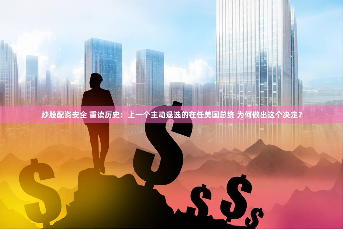 炒股配资安全 重读历史：上一个主动退选的在任美国总统 为何做出这个决定？