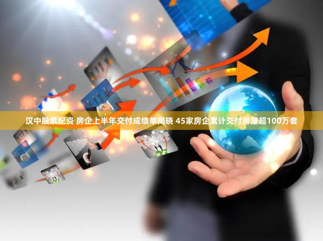 汉中股票配资 房企上半年交付成绩单揭晓 45家房企累计交付房屋超100万套