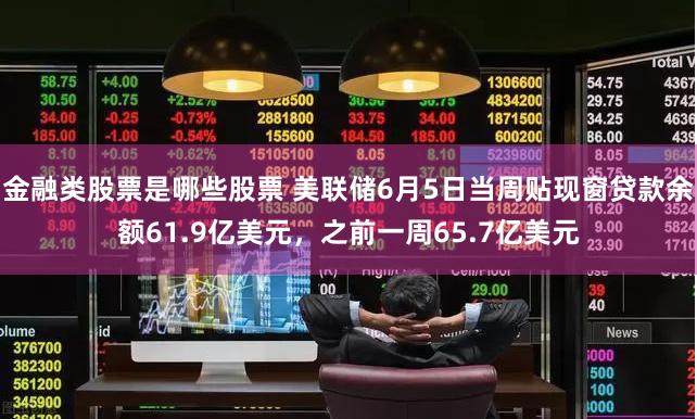 金融类股票是哪些股票 美联储6月5日当周贴现窗贷款余额61.9亿美元，之前一周65.7亿美元
