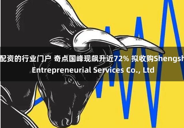 股票配资的行业门户 奇点国峰现飙升近72% 拟收购Shengshang Entrepreneurial Services Co., Ltd