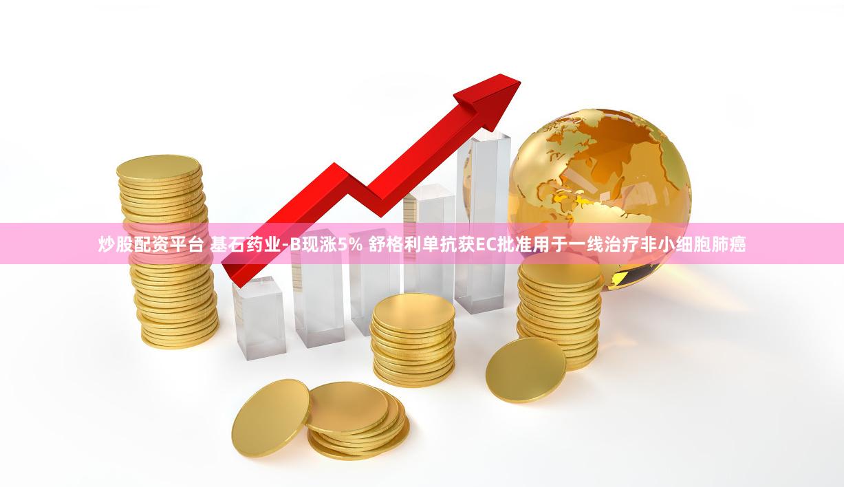 炒股配资平台 基石药业-B现涨5% 舒格利单抗获EC批准用于一线治疗非小细胞肺癌