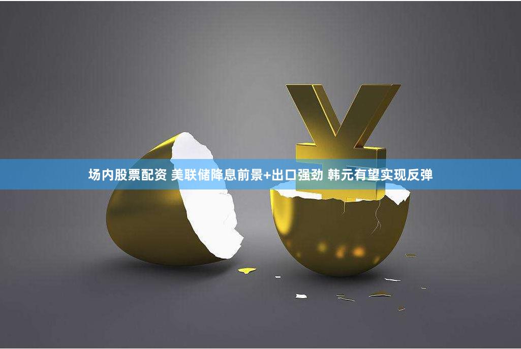 场内股票配资 美联储降息前景+出口强劲 韩元有望实现反弹