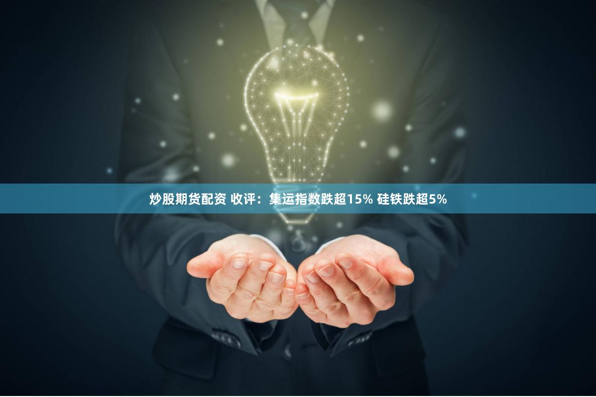 炒股期货配资 收评：集运指数跌超15% 硅铁跌超5%