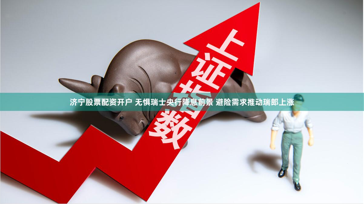 济宁股票配资开户 无惧瑞士央行降息前景 避险需求推动瑞郎上涨