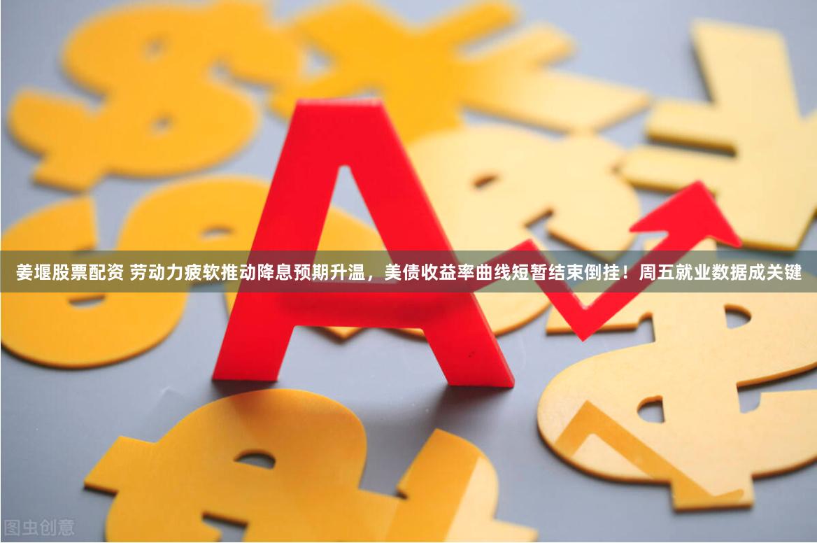 姜堰股票配资 劳动力疲软推动降息预期升温，美债收益率曲线短暂结束倒挂！周五就业数据成关键