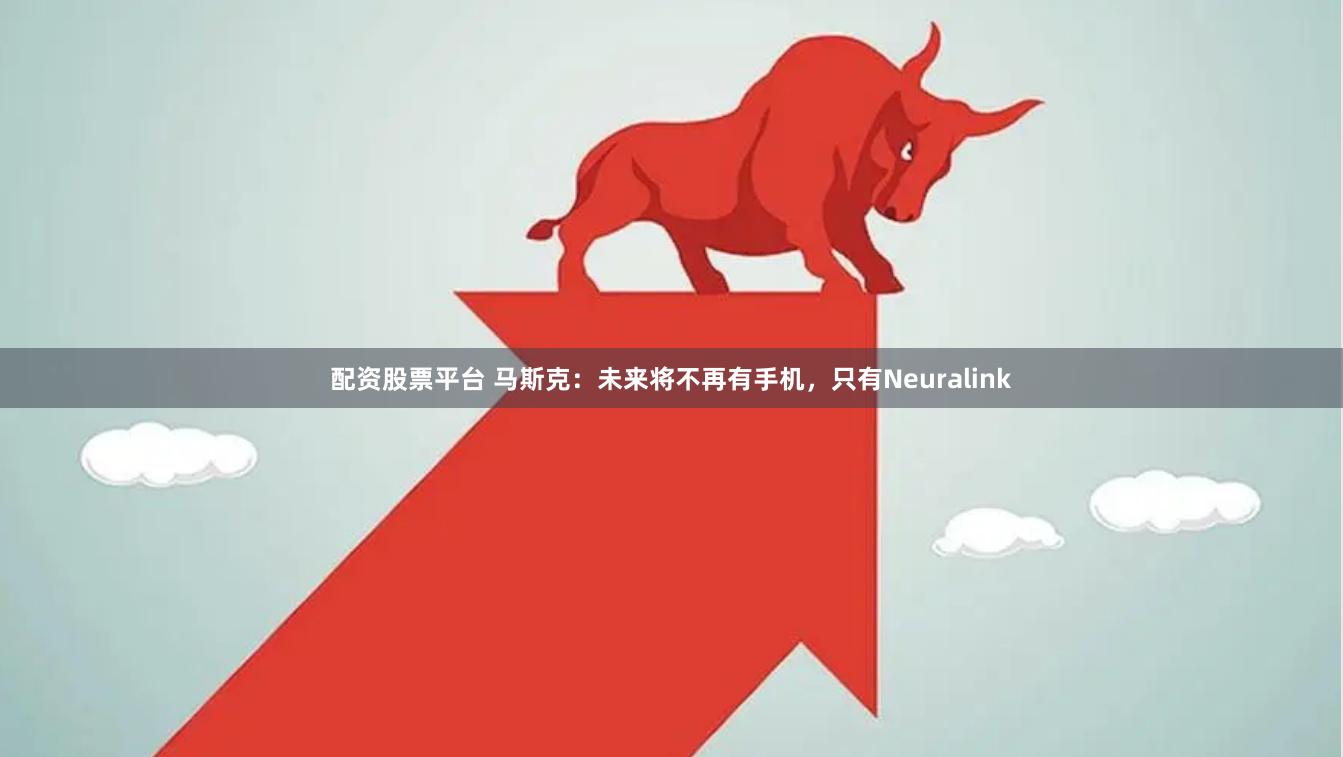 配资股票平台 马斯克：未来将不再有手机，只有Neuralink