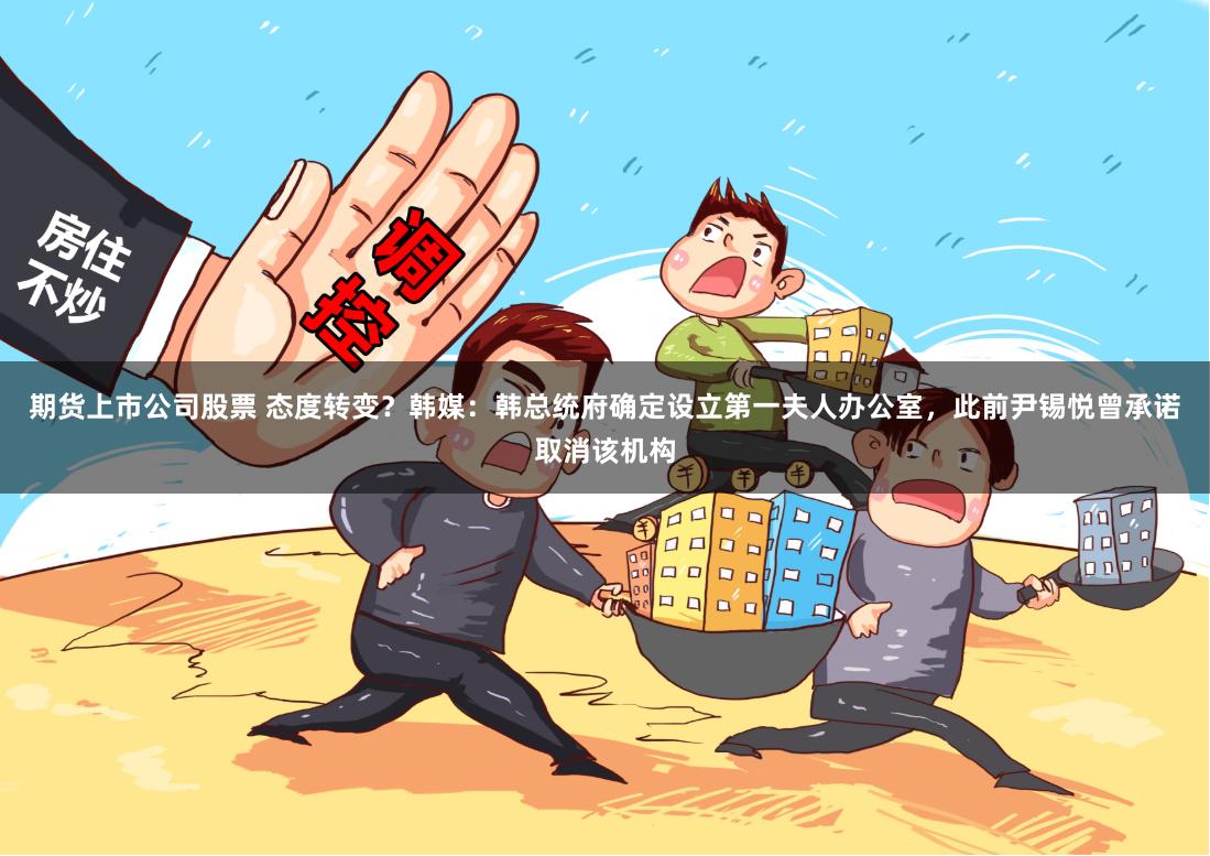 期货上市公司股票 态度转变？韩媒：韩总统府确定设立第一夫人办公室，此前尹锡悦曾承诺取消该机构