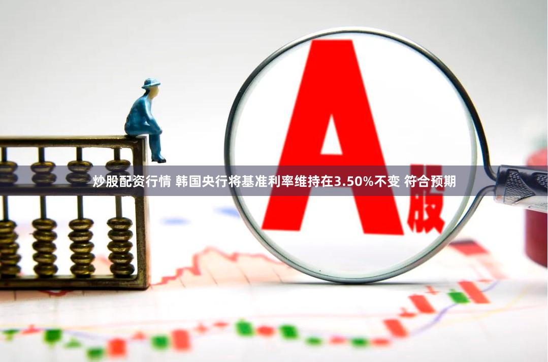 炒股配资行情 韩国央行将基准利率维持在3.50%不变 符合预期