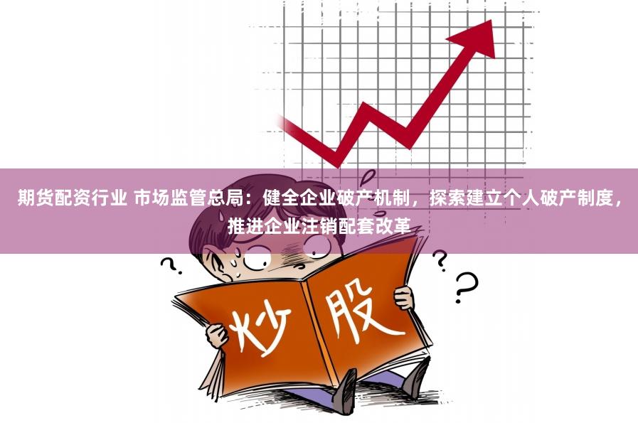 期货配资行业 市场监管总局：健全企业破产机制，探索建立个人破产制度，推进企业注销配套改革