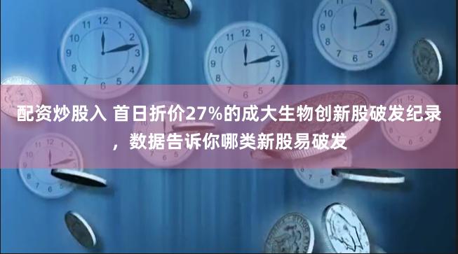 配资炒股入 首日折价27%的成大生物创新股破发纪录，数据告诉你哪类新股易破发
