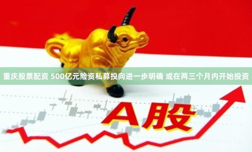 重庆股票配资 500亿元险资私募投向进一步明确 或在两三个月内开始投资