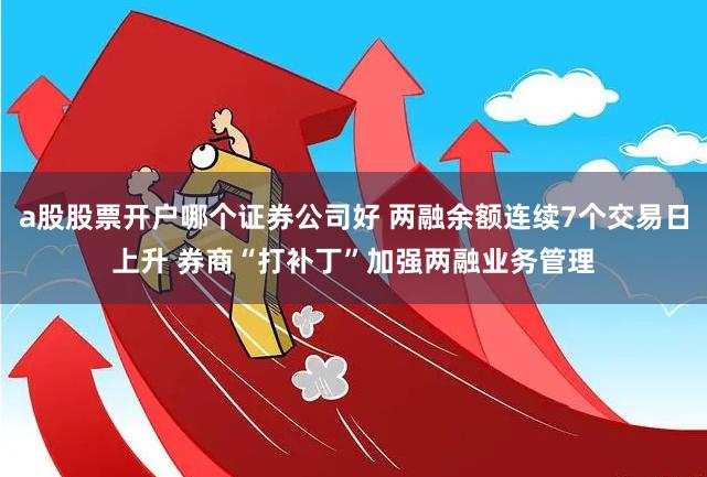 a股股票开户哪个证券公司好 两融余额连续7个交易日上升 券商“打补丁”加强两融业务管理
