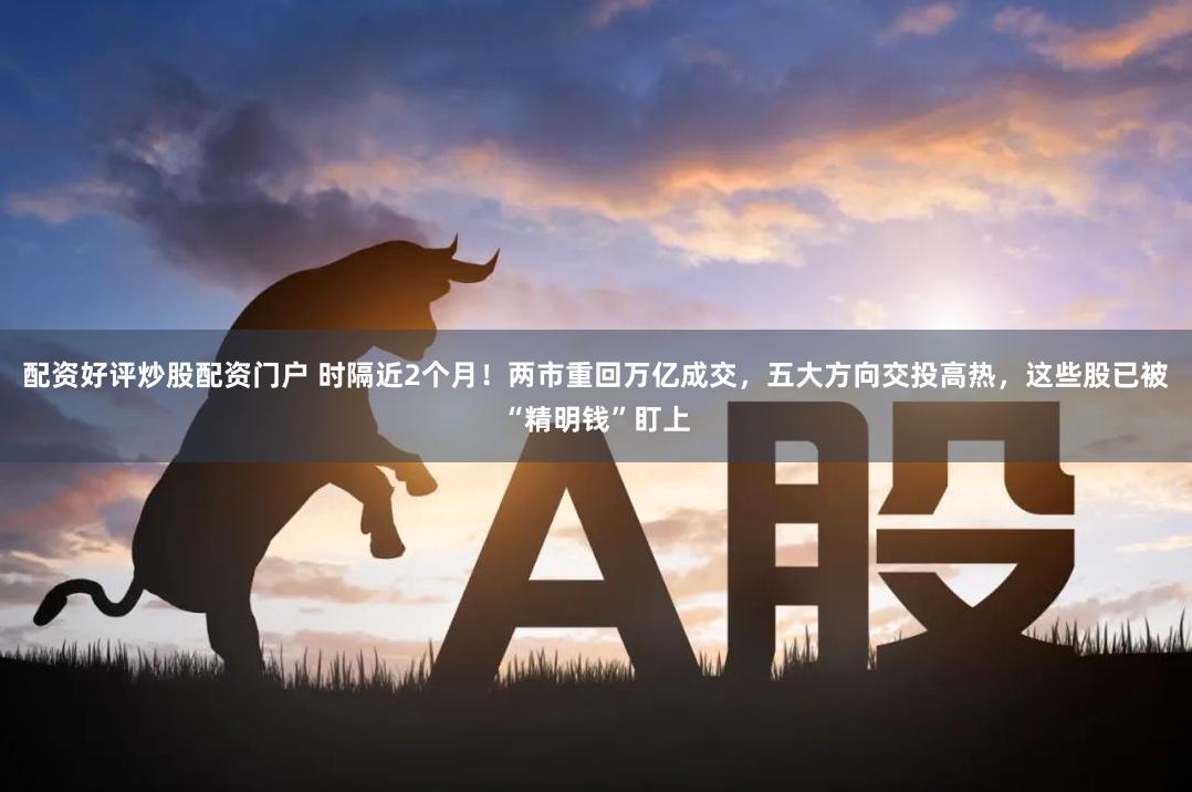 配资好评炒股配资门户 时隔近2个月！两市重回万亿成交，五大方向交投高热，这些股已被“精明钱”盯上
