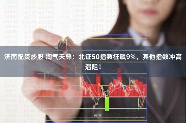 济南配资炒股 淘气天尊：北证50指数狂飙9%，其他指数冲高遇阻！