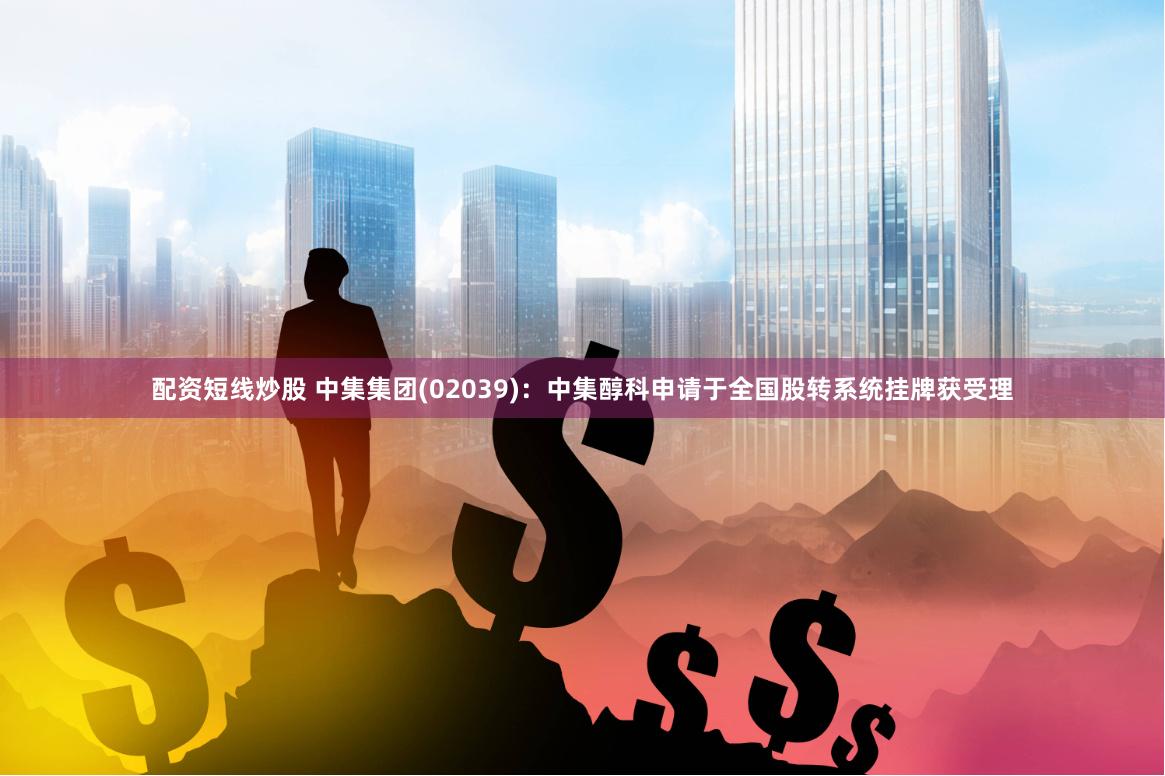 配资短线炒股 中集集团(02039)：中集醇科申请于全国股转系统挂牌获受理