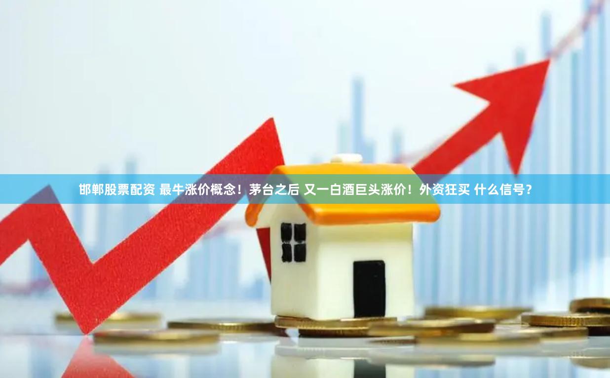 邯郸股票配资 最牛涨价概念！茅台之后 又一白酒巨头涨价！外资狂买 什么信号？