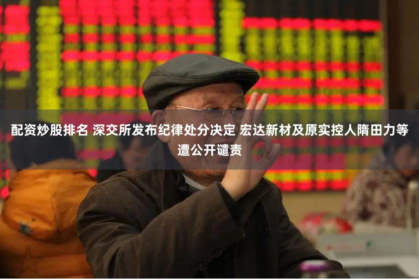 配资炒股排名 深交所发布纪律处分决定 宏达新材及原实控人隋田力等遭公开谴责