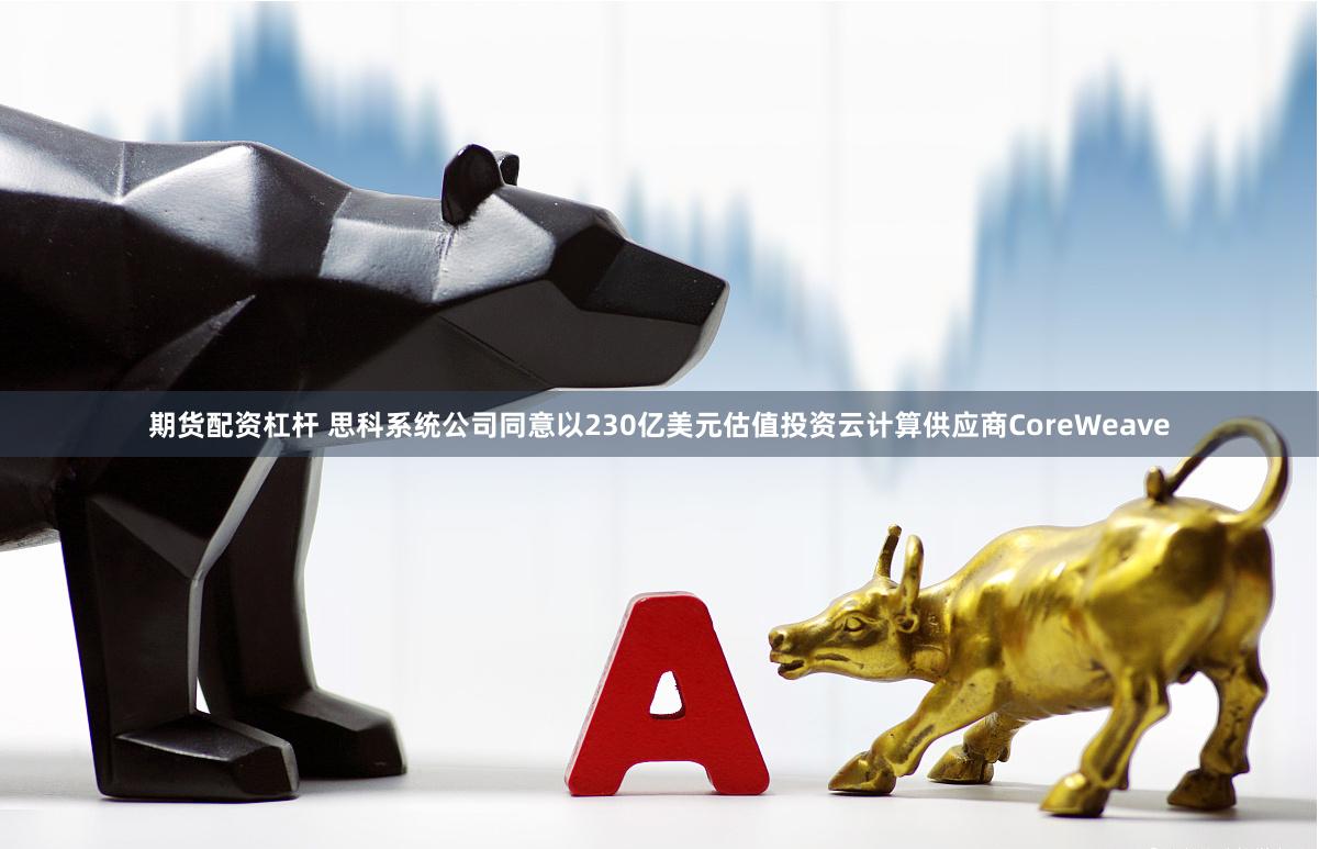 期货配资杠杆 思科系统公司同意以230亿美元估值投资云计算供应商CoreWeave
