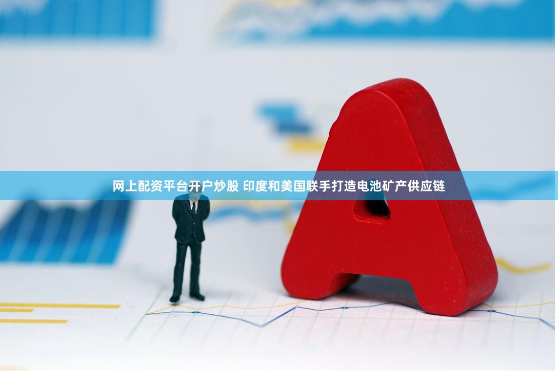 网上配资平台开户炒股 印度和美国联手打造电池矿产供应链