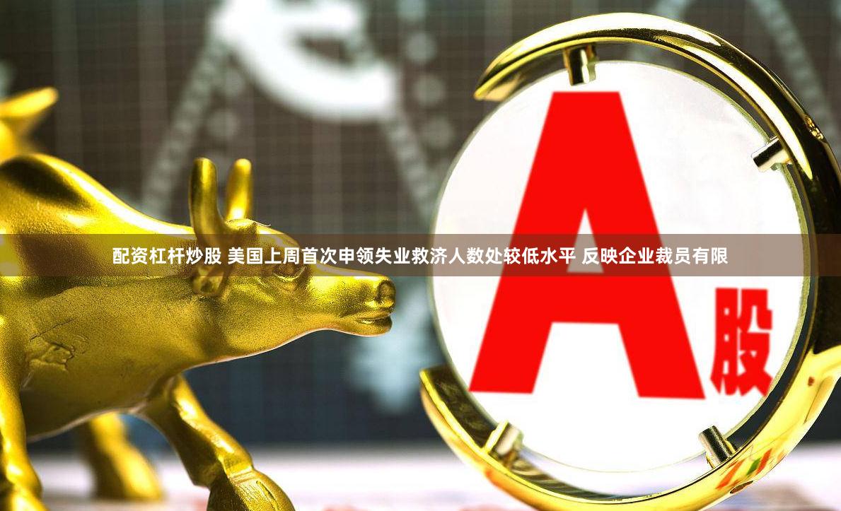 配资杠杆炒股 美国上周首次申领失业救济人数处较低水平 反映企业裁员有限