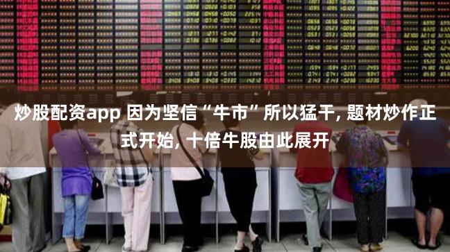 炒股配资app 因为坚信“牛市”所以猛干, 题材炒作正式开始, 十倍牛股由此展开
