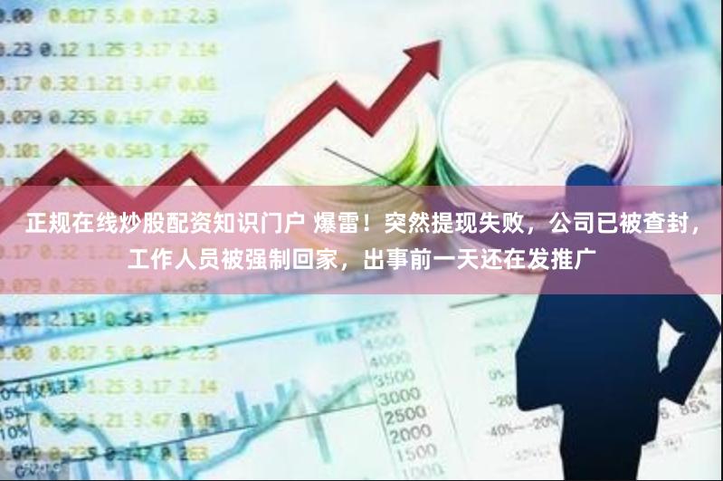 正规在线炒股配资知识门户 爆雷！突然提现失败，公司已被查封，工作人员被强制回家，出事前一天还在发推广