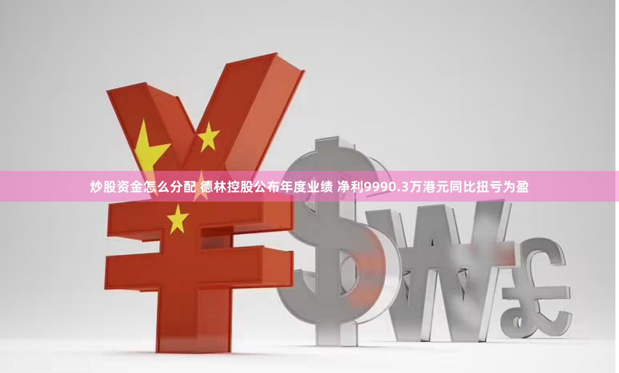炒股资金怎么分配 德林控股公布年度业绩 净利9990.3万港元同比扭亏为盈