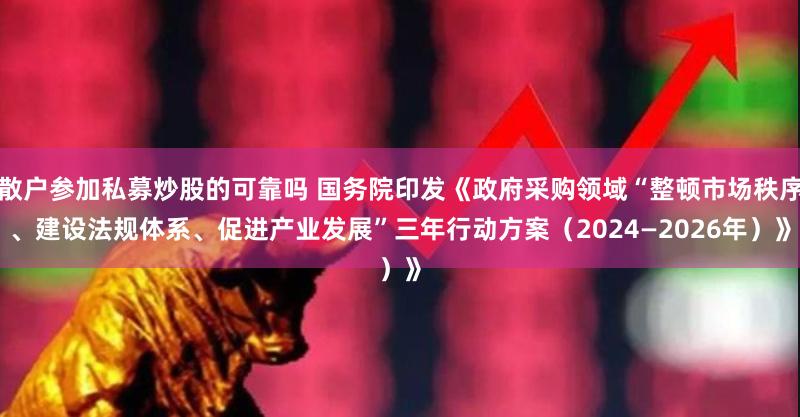 散户参加私募炒股的可靠吗 国务院印发《政府采购领域“整顿市场秩序、建设法规体系、促进产业发展”三年行动方案（2024—2026年）》