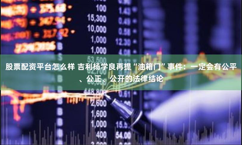 股票配资平台怎么样 吉利杨学良再提“油箱门”事件：一定会有公平、公正、公开的法律结论