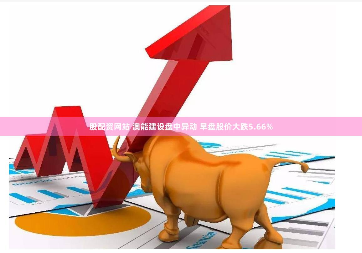 股配资网站 澳能建设盘中异动 早盘股价大跌5.66%