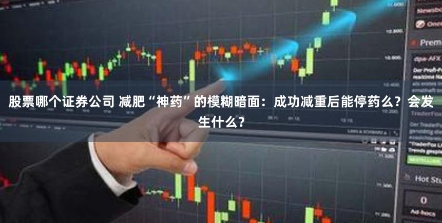 股票哪个证券公司 减肥“神药”的模糊暗面：成功减重后能停药么？会发生什么？