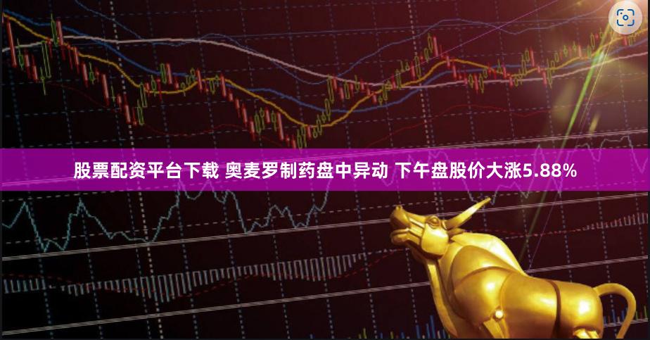 股票配资平台下载 奥麦罗制药盘中异动 下午盘股价大涨5.88%