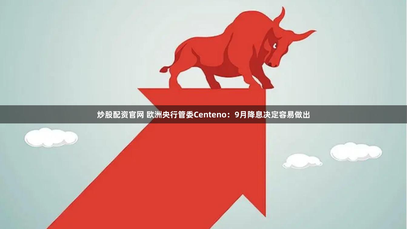 炒股配资官网 欧洲央行管委Centeno：9月降息决定容易做出