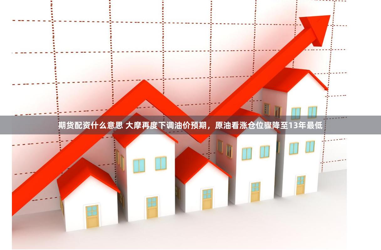 期货配资什么意思 大摩再度下调油价预期，原油看涨仓位骤降至13年最低
