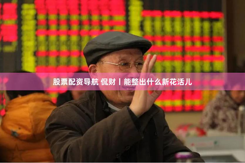 股票配资导航 侃财丨能整出什么新花活儿
