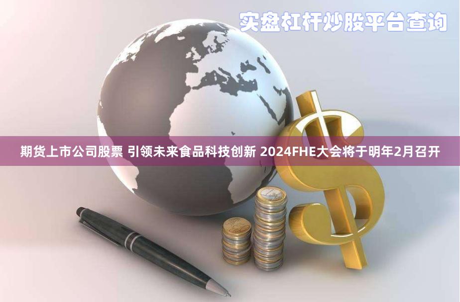 期货上市公司股票 引领未来食品科技创新 2024FHE大会将于明年2月召开