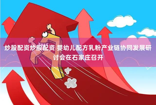 炒股配资炒股配资 婴幼儿配方乳粉产业链协同发展研讨会在石家庄召开
