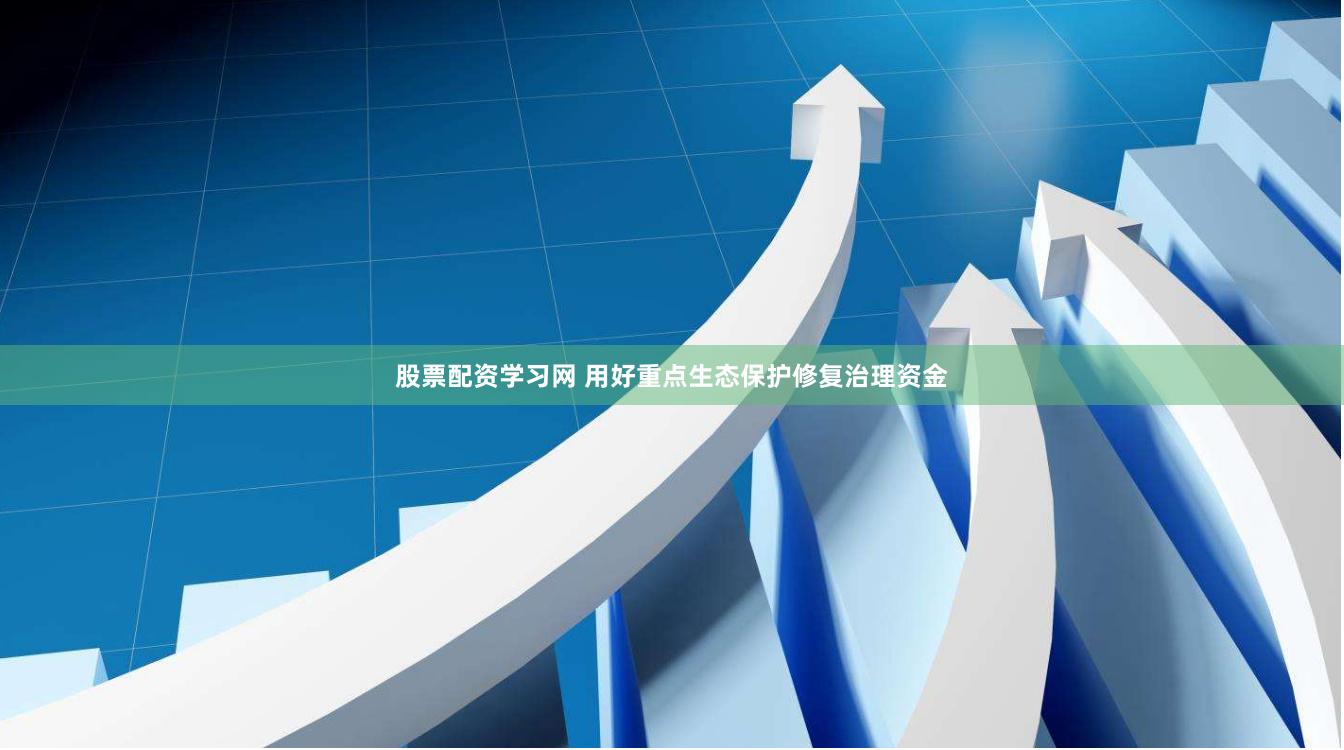 股票配资学习网 用好重点生态保护修复治理资金