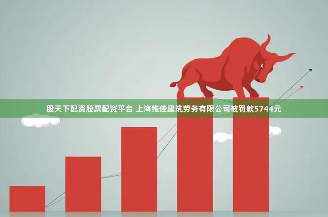 股天下配资股票配资平台 上海维佳建筑劳务有限公司被罚款5744元